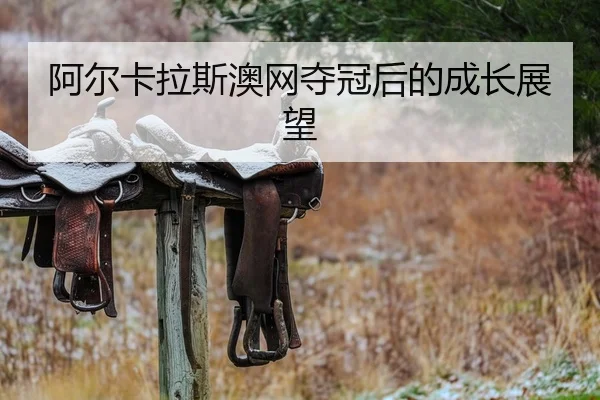 阿尔卡拉斯澳网夺冠后的成长展望
